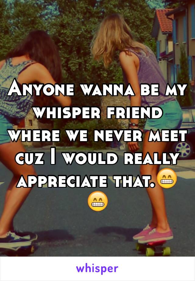 Anyone wanna be my whisper friend where we never meet cuz I would really appreciate that.😁😁