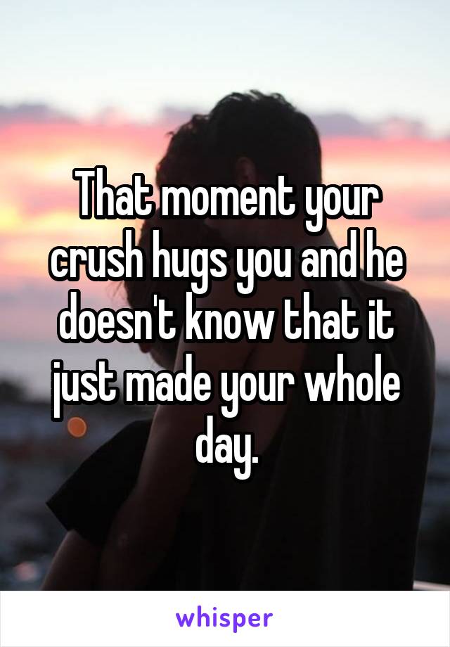 That moment your crush hugs you and he doesn't know that it just made your whole day.