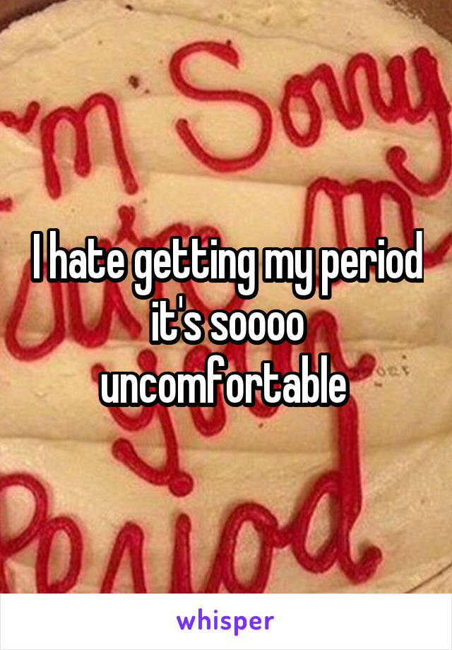 I hate getting my period it's soooo uncomfortable 