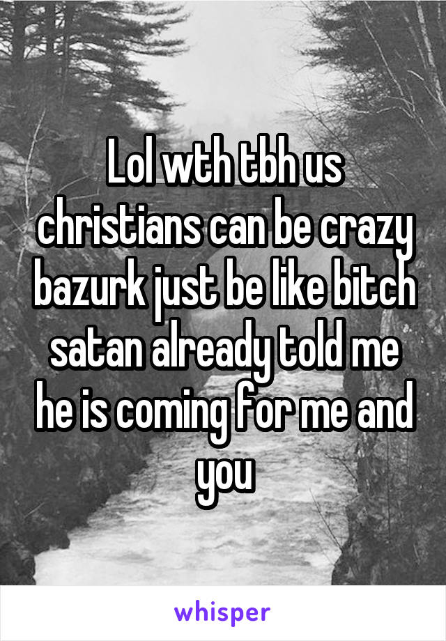 Lol wth tbh us christians can be crazy bazurk just be like bitch satan already told me he is coming for me and you