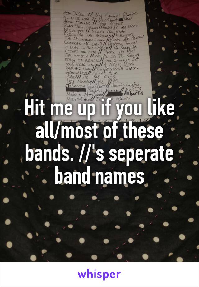 Hit me up if you like all/most of these bands. //'s seperate band names