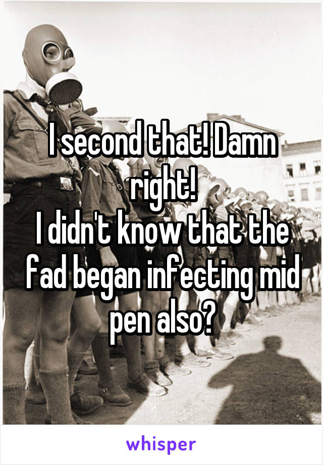 I second that! Damn right!
I didn't know that the fad began infecting mid pen also?