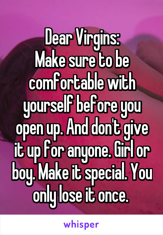 Dear Virgins:
Make sure to be comfortable with yourself before you open up. And don't give it up for anyone. Girl or boy. Make it special. You only lose it once. 