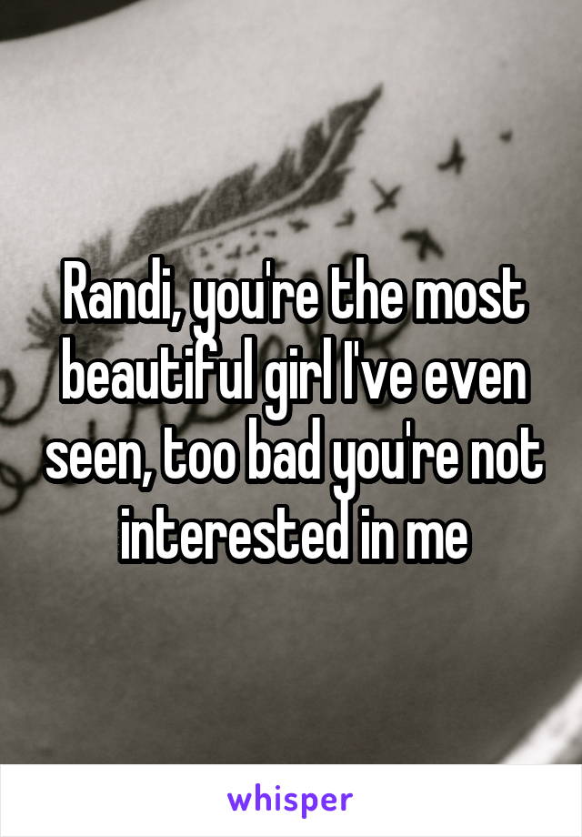 Randi, you're the most beautiful girl I've even seen, too bad you're not interested in me