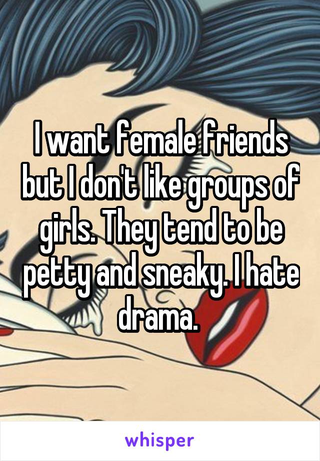 I want female friends but I don't like groups of girls. They tend to be petty and sneaky. I hate drama. 