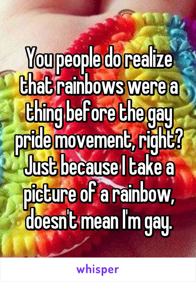 You people do realize that rainbows were a thing before the gay pride movement, right?
Just because I take a picture of a rainbow, doesn't mean I'm gay.