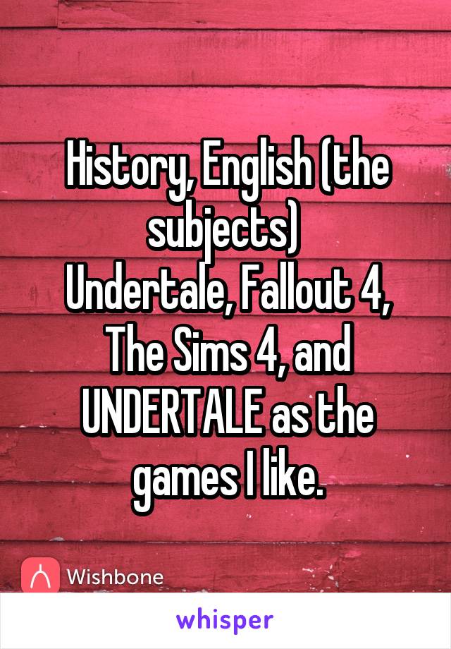 History, English (the subjects) 
Undertale, Fallout 4, The Sims 4, and UNDERTALE as the games I like.