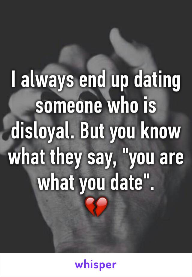 I always end up dating someone who is disloyal. But you know what they say, "you are what you date".
💔