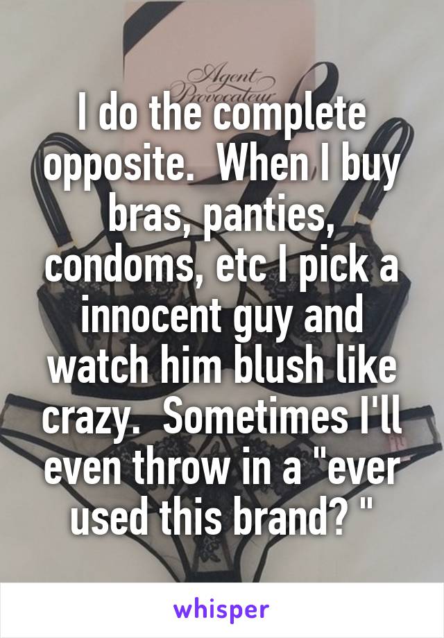 I do the complete opposite.  When I buy bras, panties, condoms, etc I pick a innocent guy and watch him blush like crazy.  Sometimes I'll even throw in a "ever used this brand? "