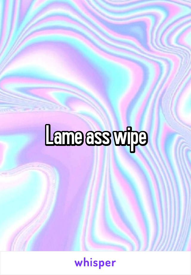 Lame ass wipe