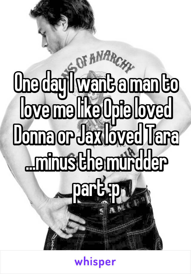 One day I want a man to love me like Opie loved Donna or Jax loved Tara ...minus the murdder part :p