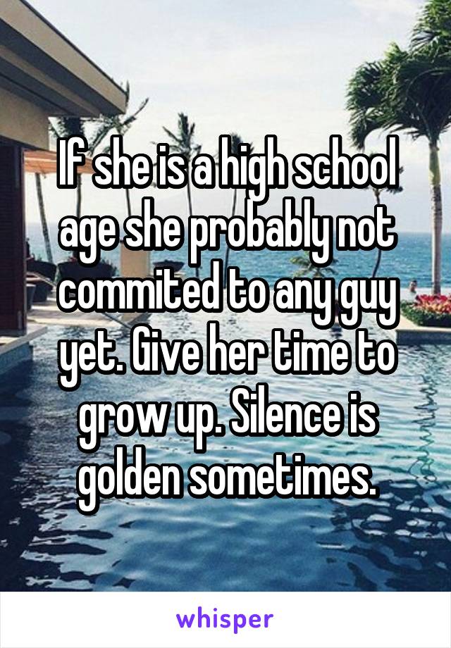 If she is a high school age she probably not commited to any guy yet. Give her time to grow up. Silence is golden sometimes.