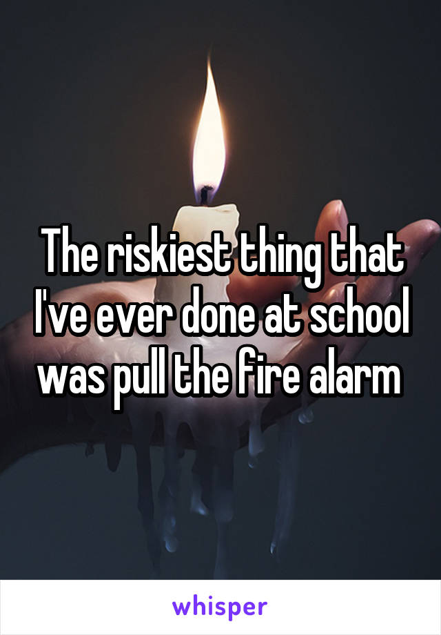 The riskiest thing that I've ever done at school was pull the fire alarm 