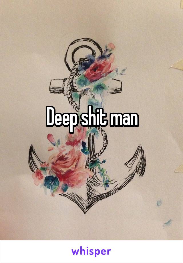 Deep shit man
