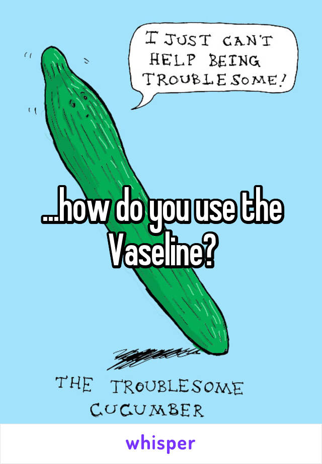 ...how do you use the Vaseline?