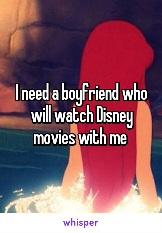 I need a boyfriend who will watch Disney movies with me 