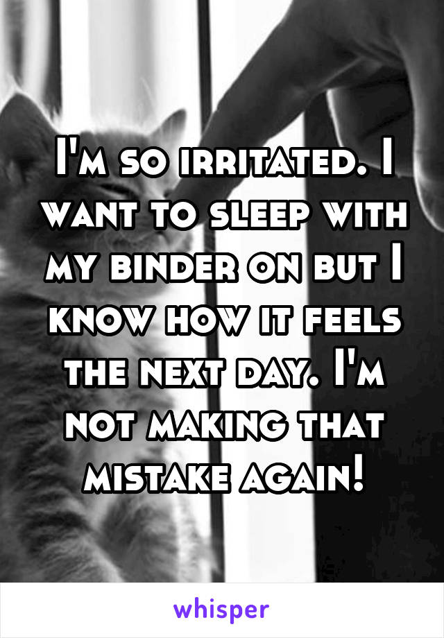 I'm so irritated. I want to sleep with my binder on but I know how it feels the next day. I'm not making that mistake again!