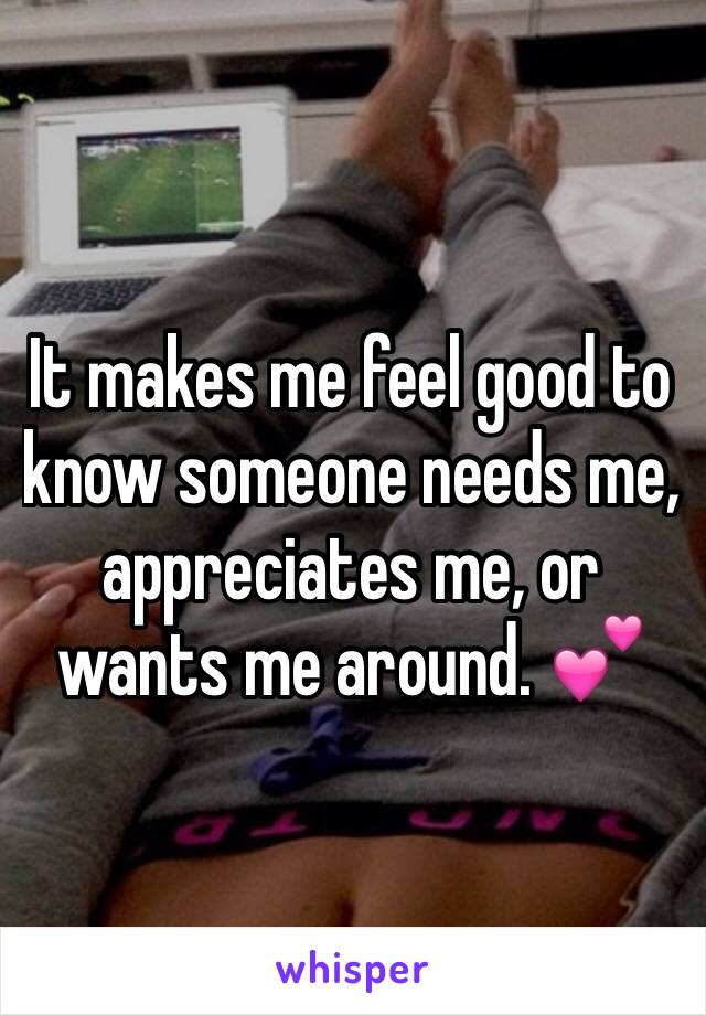 It makes me feel good to know someone needs me, appreciates me, or wants me around. 💕