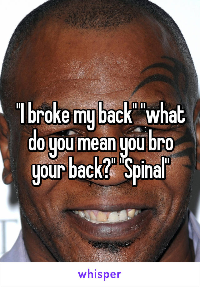 "I broke my back" "what do you mean you bro your back?" "Spinal"