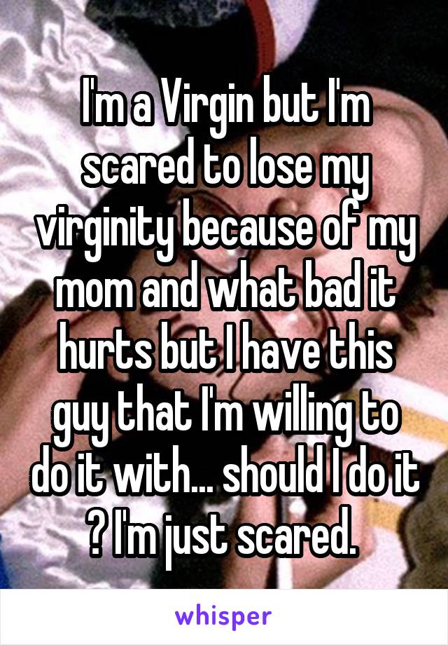 I'm a Virgin but I'm scared to lose my virginity because of my mom and what bad it hurts but I have this guy that I'm willing to do it with... should I do it ? I'm just scared. 