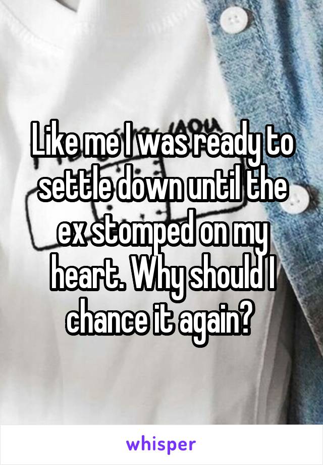 Like me I was ready to settle down until the ex stomped on my heart. Why should I chance it again? 