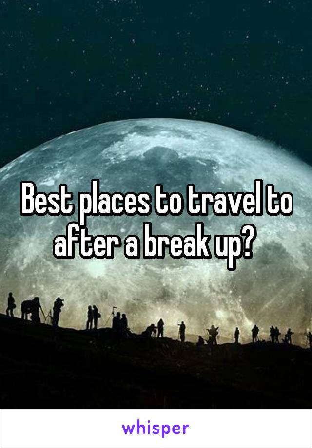 Best places to travel to after a break up? 