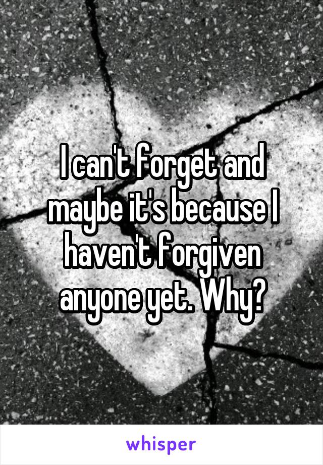 I can't forget and maybe it's because I haven't forgiven anyone yet. Why?