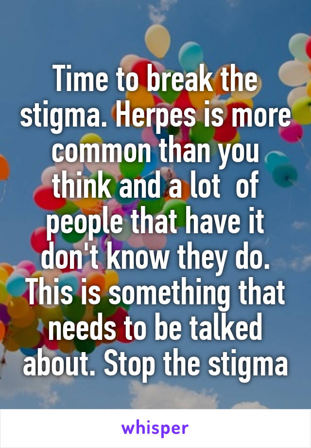 Time to break the stigma. Herpes is more common than you think and a lot  of people that have it don't know they do. This is something that needs to be talked about. Stop the stigma