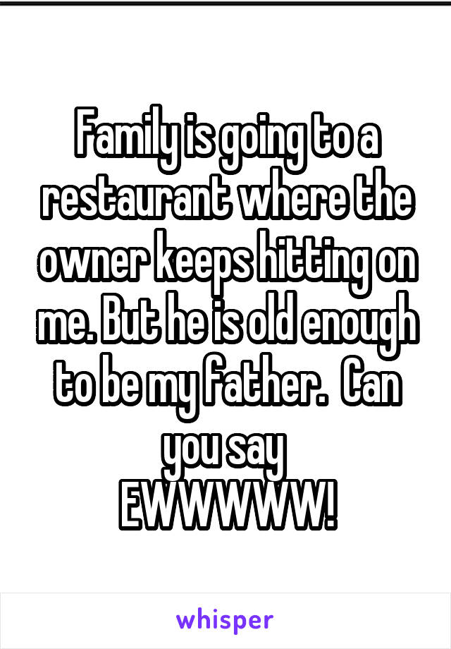 Family is going to a restaurant where the owner keeps hitting on me. But he is old enough to be my father.  Can you say 
EWWWWW!