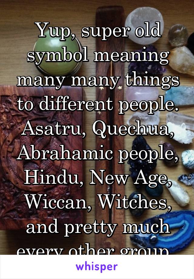 Yup, super old symbol meaning many many things to different people. Asatru, Quechua, Abrahamic people, Hindu, New Age, Wiccan, Witches, and pretty much every other group. 