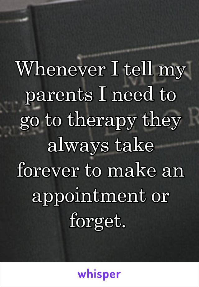 Whenever I tell my parents I need to go to therapy they always take forever to make an appointment or forget. 