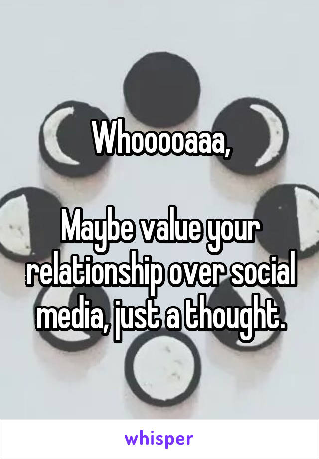 Whooooaaa,

Maybe value your relationship over social media, just a thought.