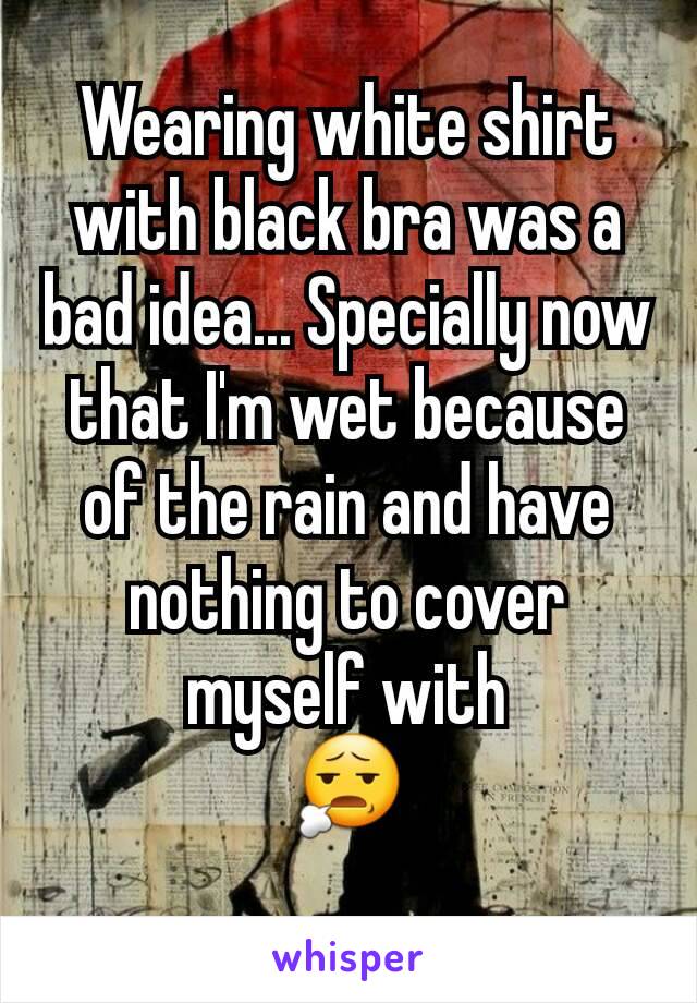 Wearing white shirt with black bra was a bad idea... Specially now that I'm wet because of the rain and have nothing to cover myself with
😧