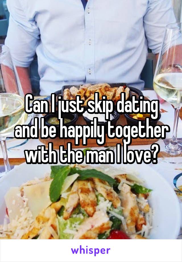 Can I just skip dating and be happily together with the man I love?