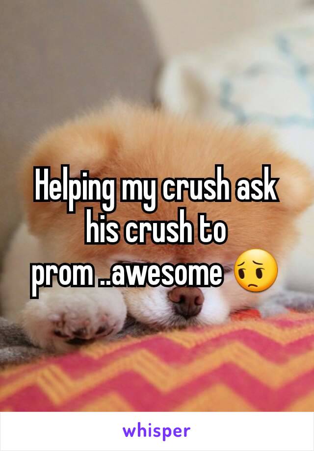 Helping my crush ask his crush to prom ..awesome 😔