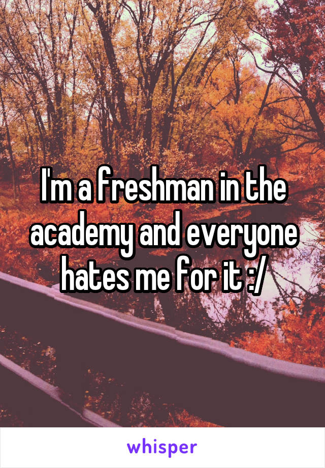 I'm a freshman in the academy and everyone hates me for it :/