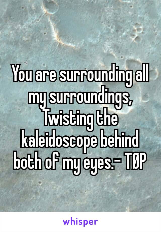 You are surrounding all my surroundings,
Twisting the kaleidoscope behind both of my eyes.- TØP