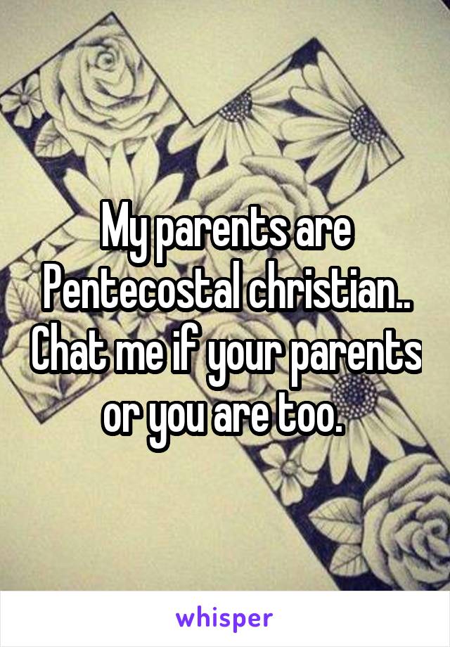 My parents are Pentecostal christian.. Chat me if your parents or you are too. 