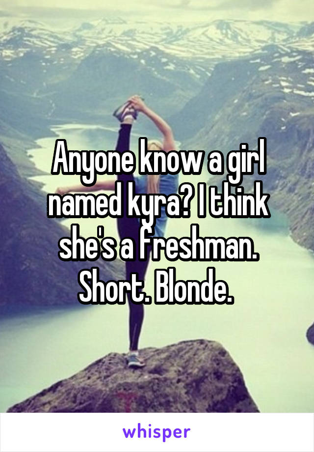 Anyone know a girl named kyra? I think she's a freshman. Short. Blonde. 