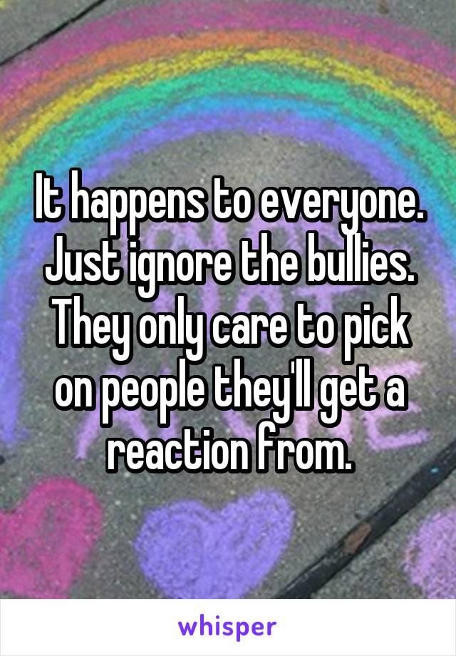 It happens to everyone. Just ignore the bullies. They only care to pick on people they'll get a reaction from.