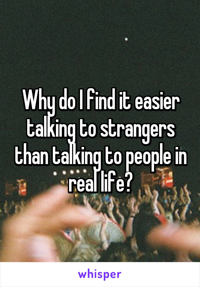 Why do I find it easier talking to strangers than talking to people in real life?