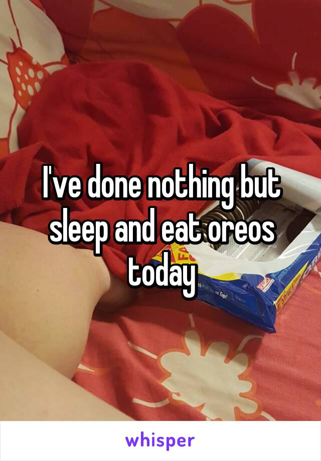 I've done nothing but sleep and eat oreos today