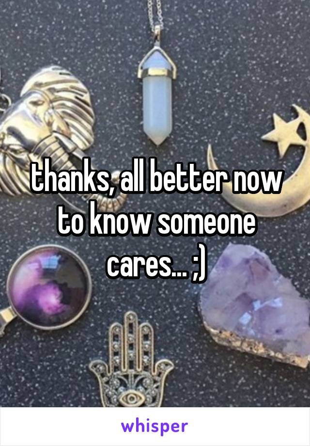 thanks, all better now to know someone cares... ;)