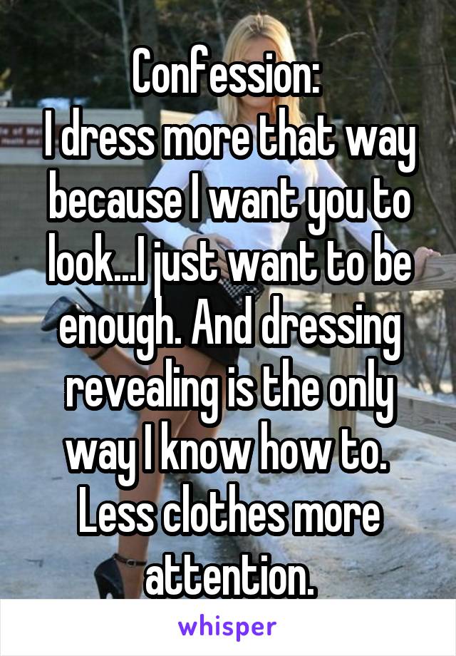 Confession: 
I dress more that way because I want you to look...I just want to be enough. And dressing revealing is the only way I know how to. 
Less clothes more attention.