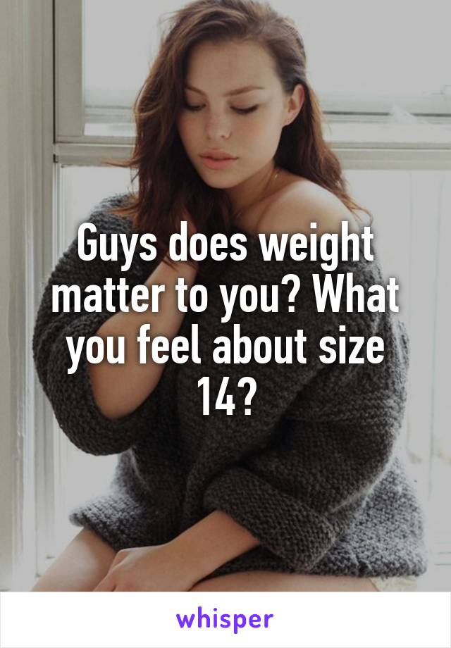 Guys does weight matter to you? What you feel about size 14?