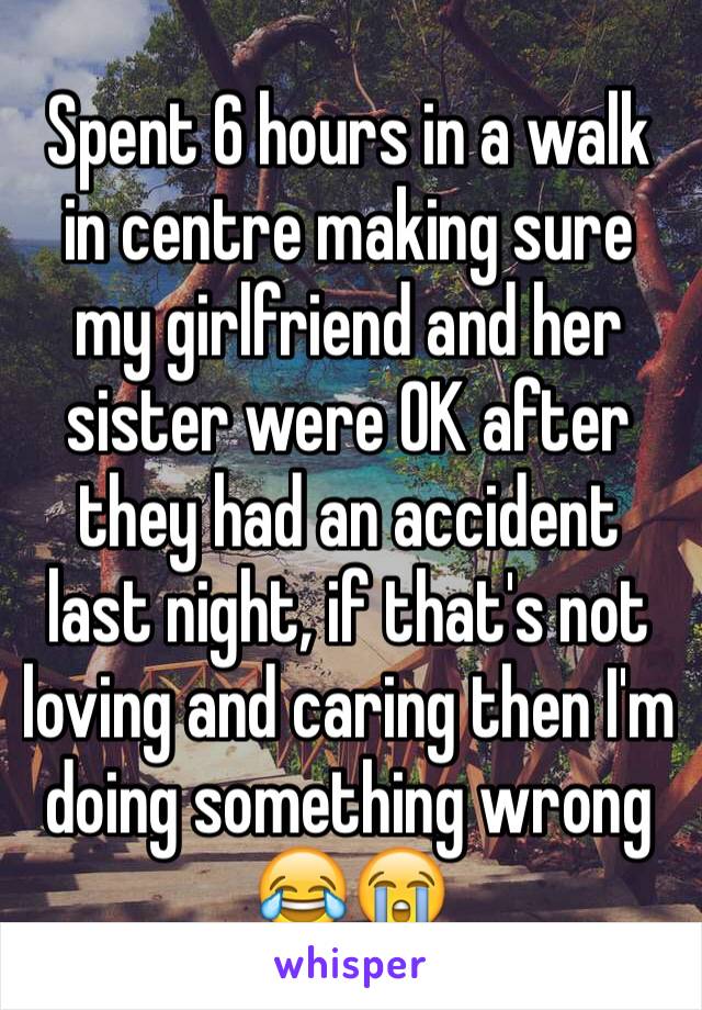 Spent 6 hours in a walk in centre making sure my girlfriend and her sister were OK after they had an accident last night, if that's not loving and caring then I'm doing something wrong 😂😭