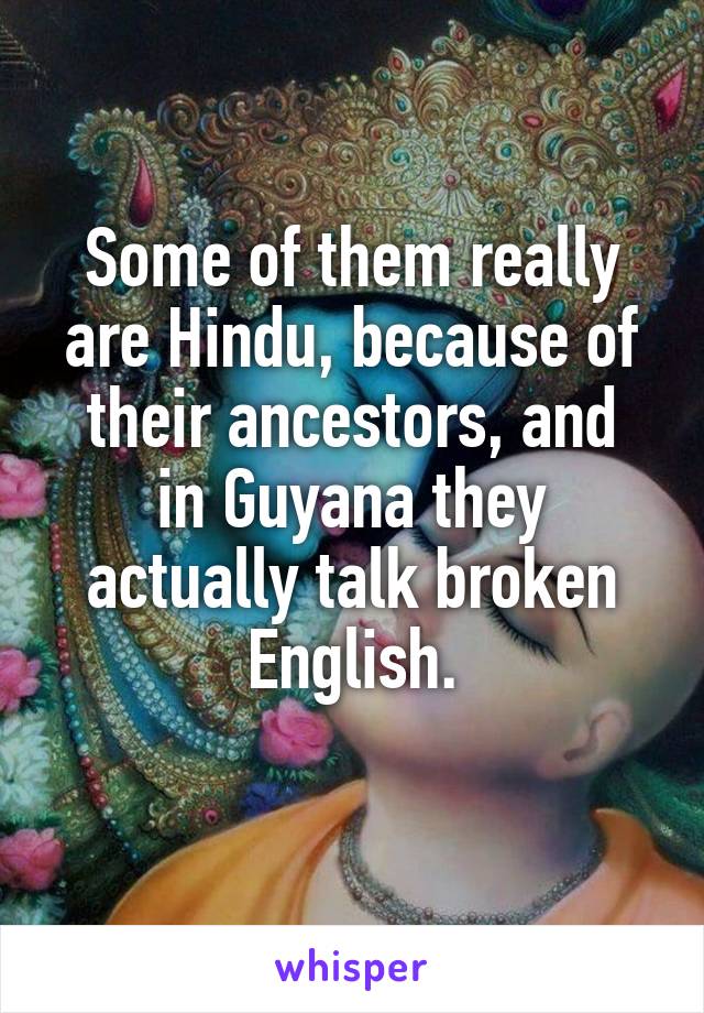 Some of them really are Hindu, because of their ancestors, and
in Guyana they actually talk broken English.
