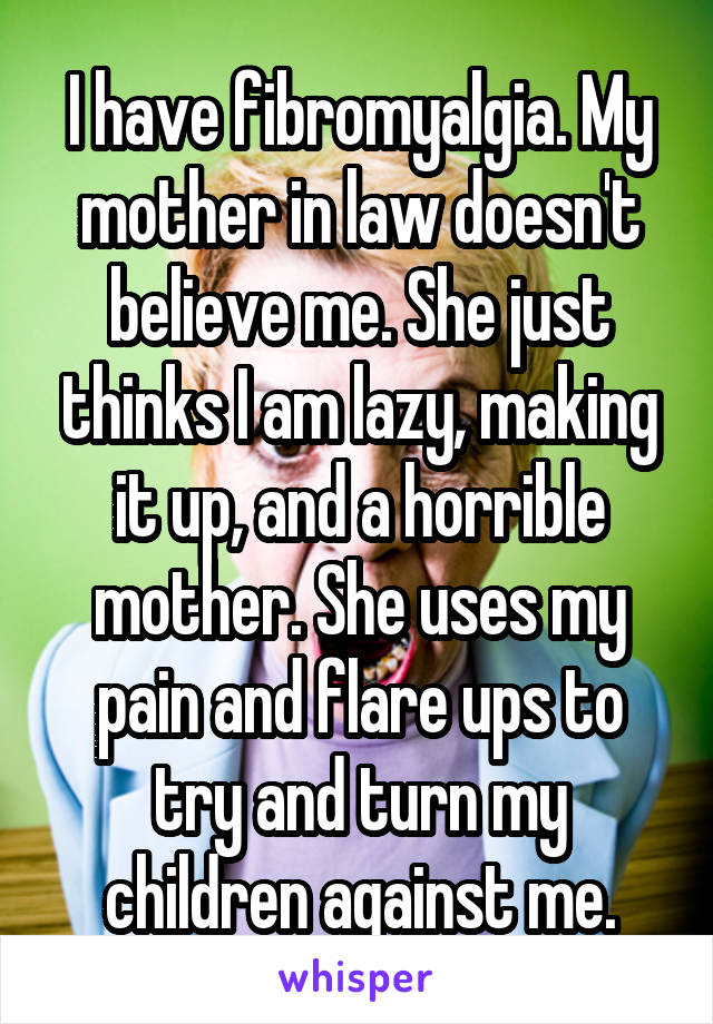 I have fibromyalgia. My mother in law doesn't believe me. She just thinks I am lazy, making it up, and a horrible mother. She uses my pain and flare ups to try and turn my children against me.