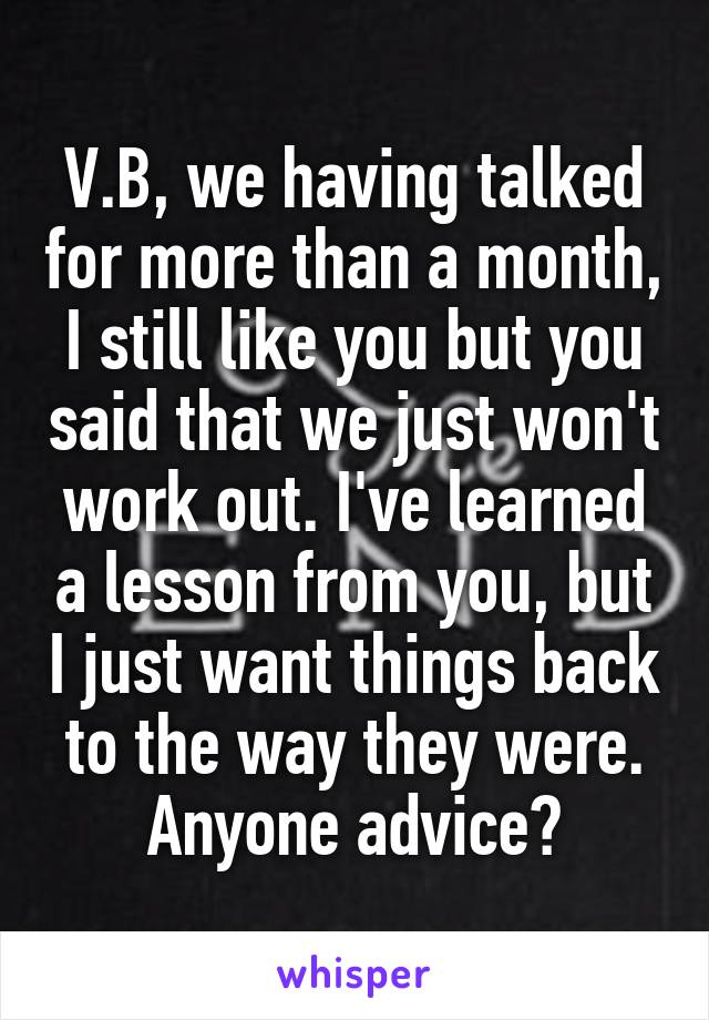 V.B, we having talked for more than a month, I still like you but you said that we just won't work out. I've learned a lesson from you, but I just want things back to the way they were.
Anyone advice?