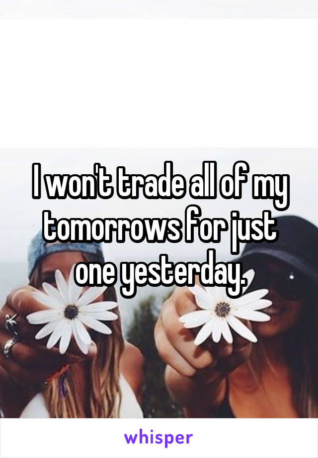 I won't trade all of my tomorrows for just one yesterday.